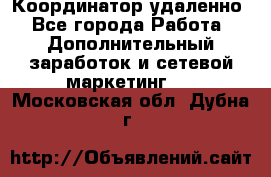 Координатор удаленно - Все города Работа » Дополнительный заработок и сетевой маркетинг   . Московская обл.,Дубна г.